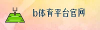 B体育(BSPORTS)官方网站 - 值得信赖的正版娱乐平台